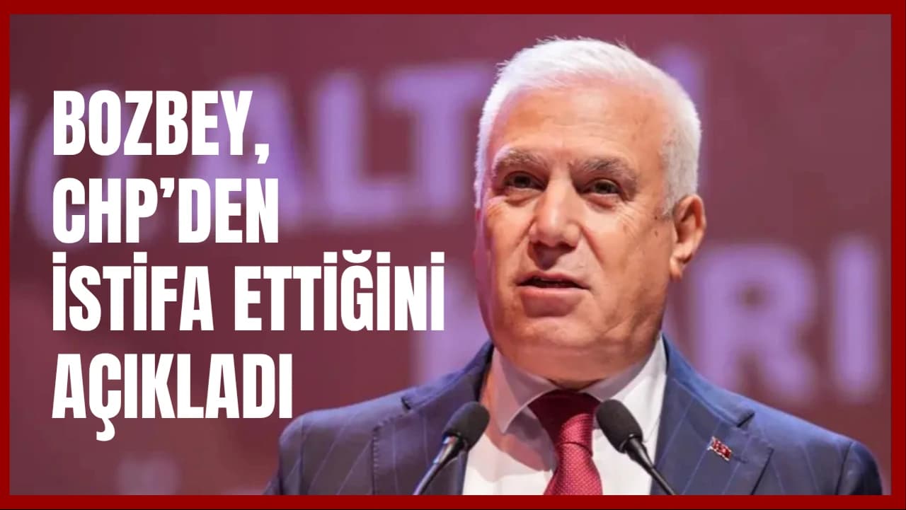 BOZBEY, CHP’DEN İSTİFA ETTİĞİNİ AÇIKLADI