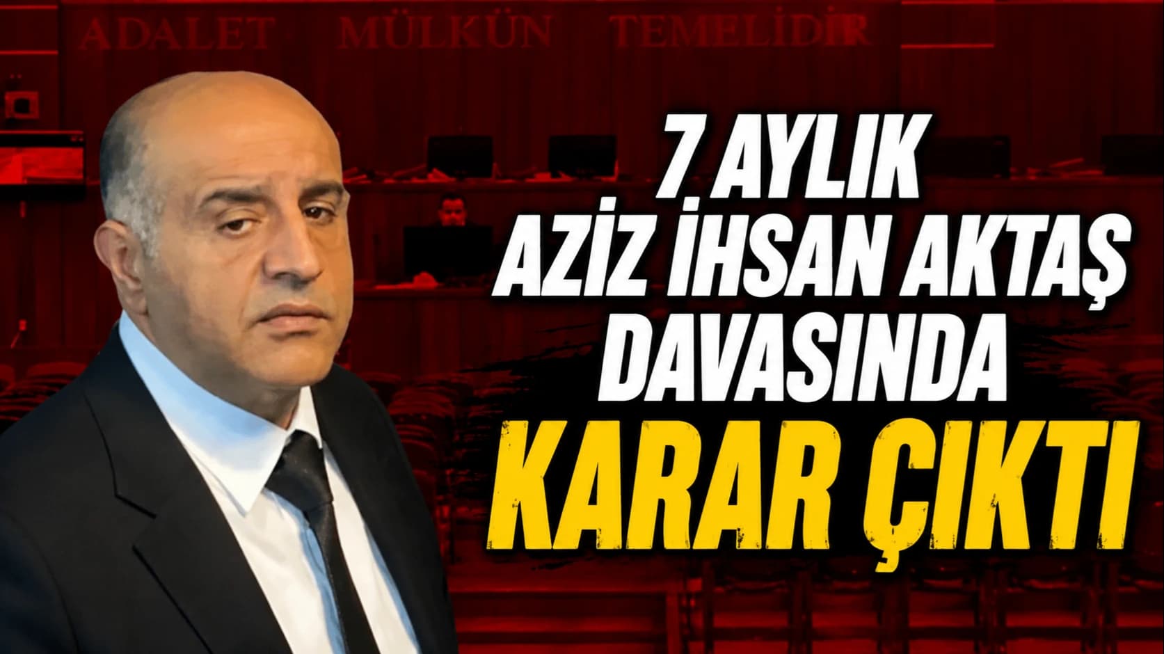 7 AYLIK AZİZ İHSAN AKTAŞ DAVASINDA KARAR ÇIKTI