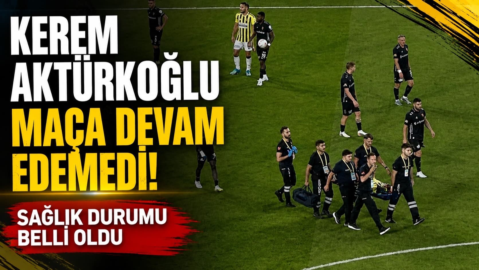 KEREM AKTÜRKOĞLU MAÇA DEVAM EDEMEDİ! SAĞLIK DURUMU BELLİ OLDU