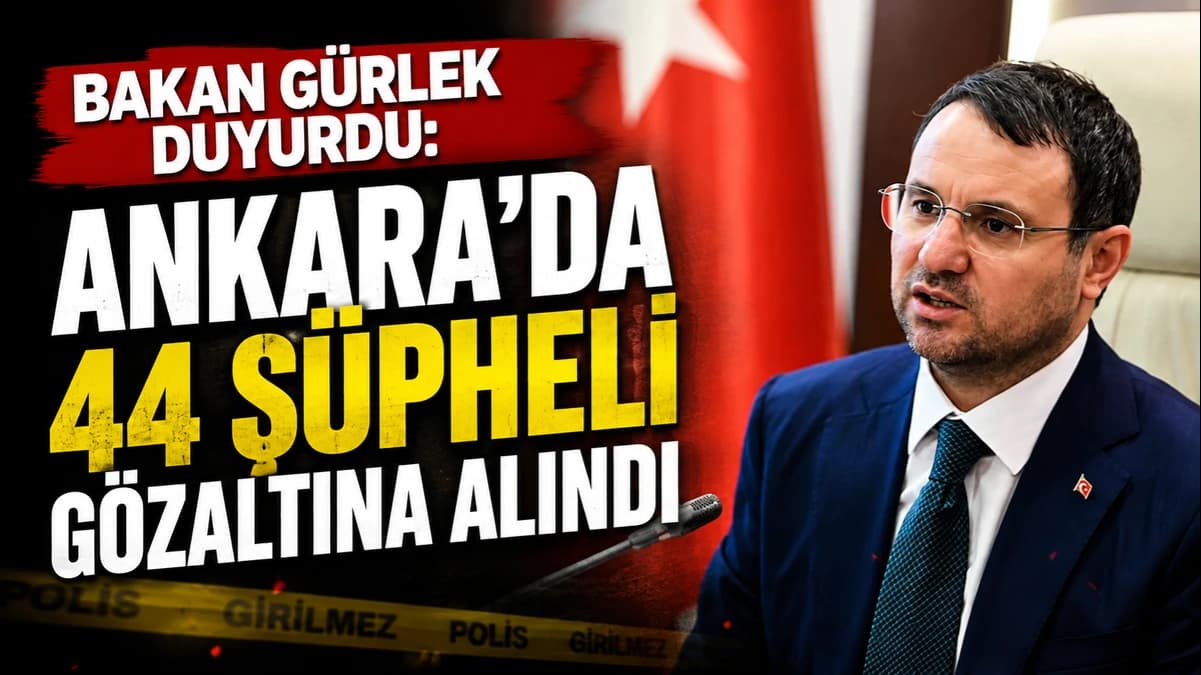 BAKAN GÜRLEK DUYURDU: ANKARA’DA 44 ŞÜPHELİ GÖZALTINA ALINDI